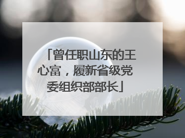 曾任职山东的王心富，履新省级党委组织部部长